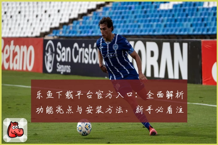 乐鱼下载平台官方入口：全面解析功能亮点与安装方法，新手必看注册教程