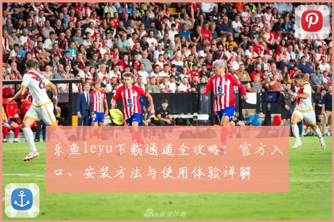 乐鱼leyu下载通道全攻略：官方入口、安装方法与使用体验详解