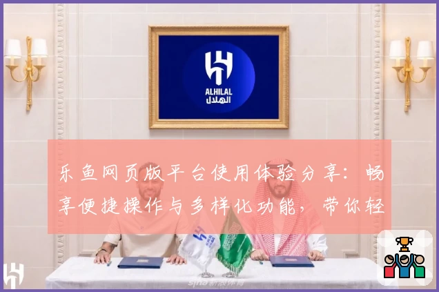 乐鱼网页版平台使用体验分享：畅享便捷操作与多样化功能，带你轻松玩转全新互动模式