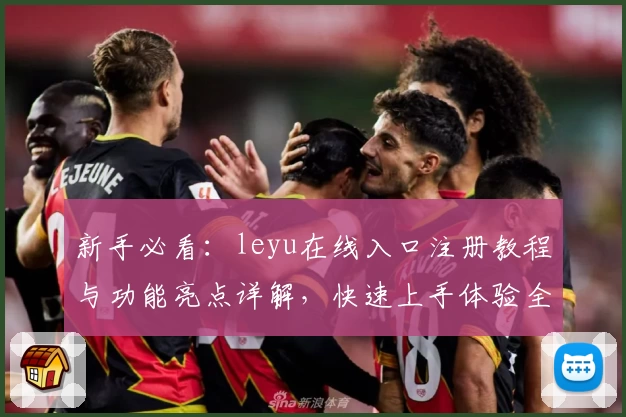 新手必看：leyu在线入口注册教程与功能亮点详解，快速上手体验全新升级