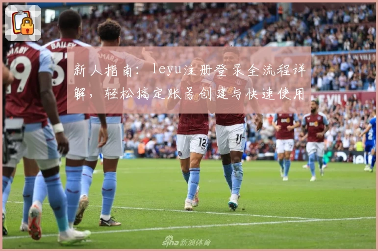 新人指南：leyu注册登录全流程详解，轻松搞定账号创建与快速使用体验