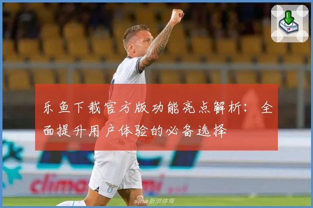 乐鱼下载官方版功能亮点解析：全面提升用户体验的必备选择