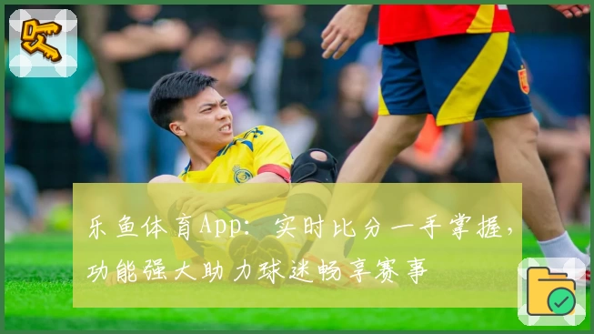 乐鱼体育App:实时比分一手掌握,功能强大助力球迷畅享赛事