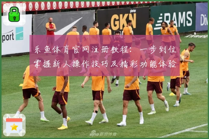 乐鱼体育官网注册教程：一步到位掌握新人操作技巧及精彩功能体验