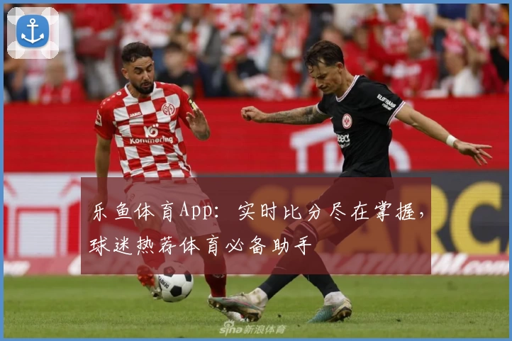 乐鱼体育App：实时比分尽在掌握，球迷热荐体育必备助手
