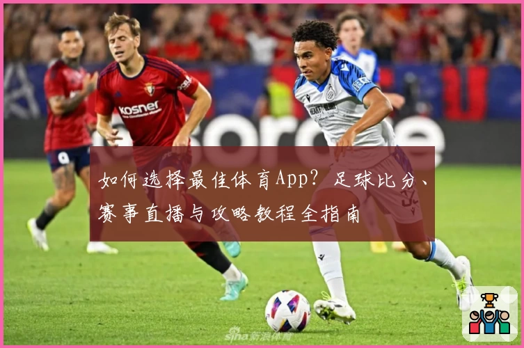 如何选择最佳体育App？足球比分、赛事直播与攻略教程全指南