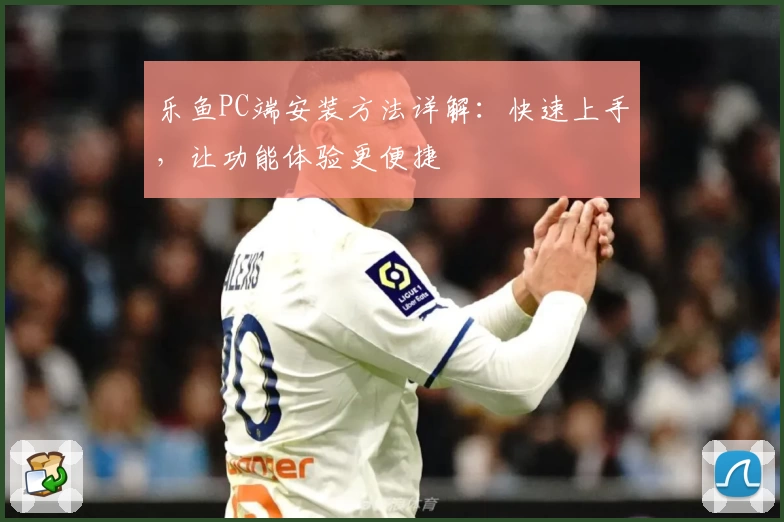 乐鱼PC端安装方法详解：快速上手，让功能体验更便捷