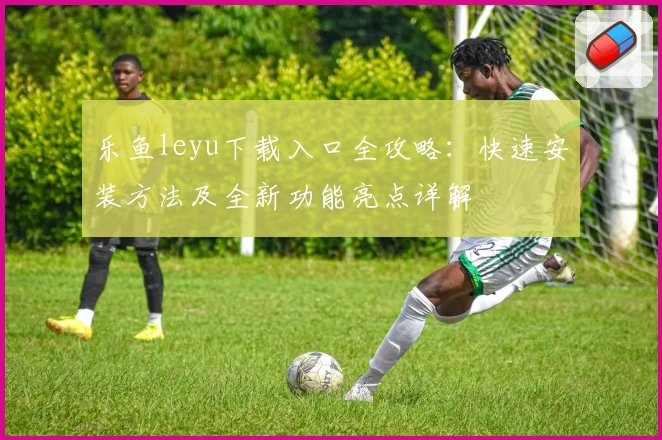 乐鱼leyu下载入口全攻略：快速安装方法及全新功能亮点详解
