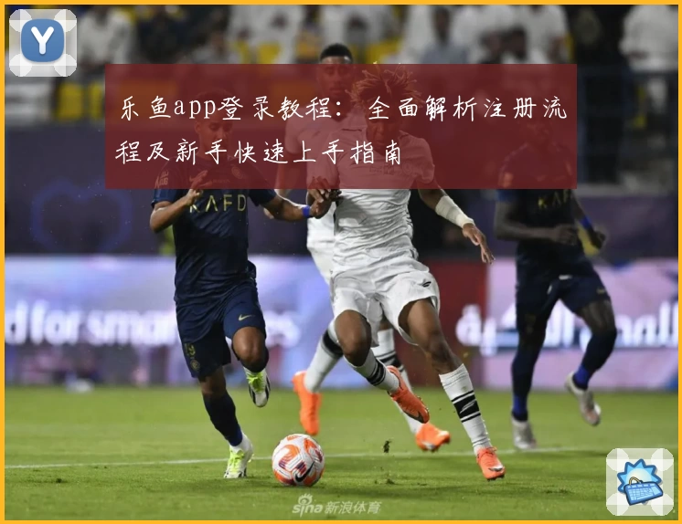 乐鱼app登录教程：全面解析注册流程及新手快速上手指南