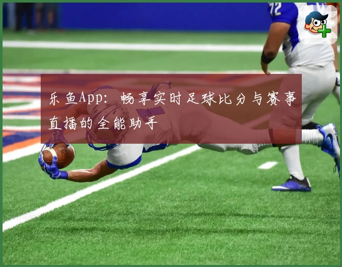 乐鱼App：畅享实时足球比分与赛事直播的全能助手