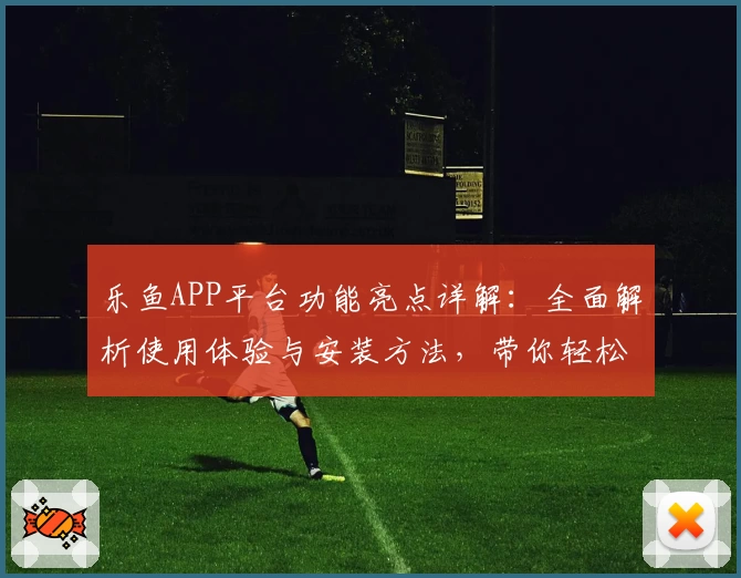 乐鱼APP平台功能亮点详解：全面解析使用体验与安装方法，带你轻松入门