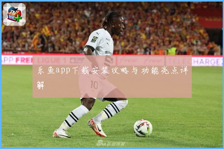 乐鱼app下载安装攻略与功能亮点详解
