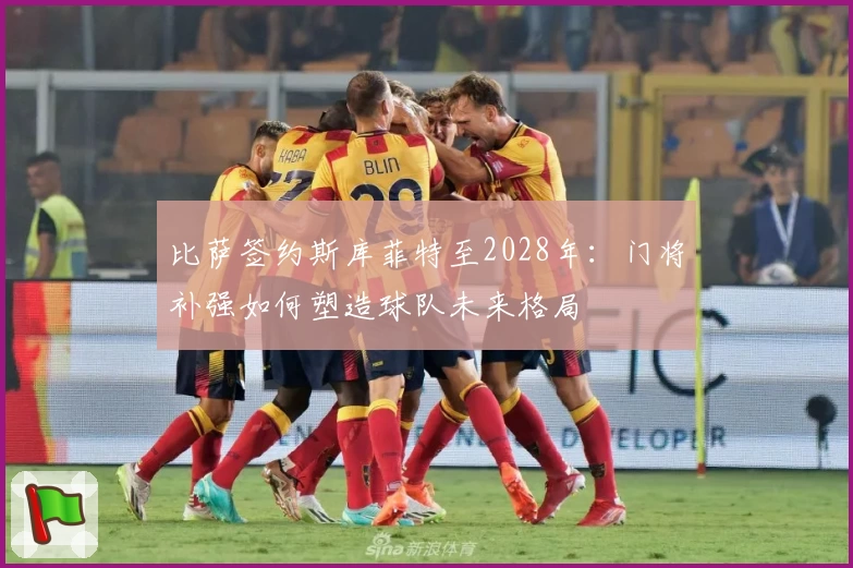 比萨签约斯库菲特至2028年：门将补强如何塑造球队未来格局