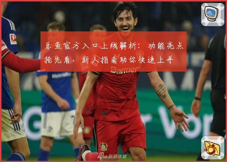 乐鱼官方入口上线解析：功能亮点抢先看，新人指南助你快速上手