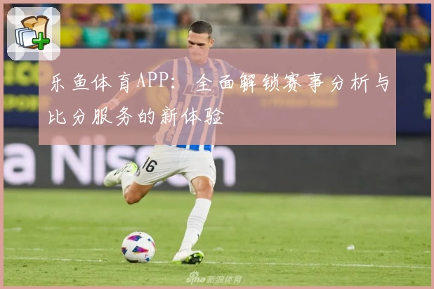 乐鱼体育APP:全面解锁赛事分析与比分服务的新体验