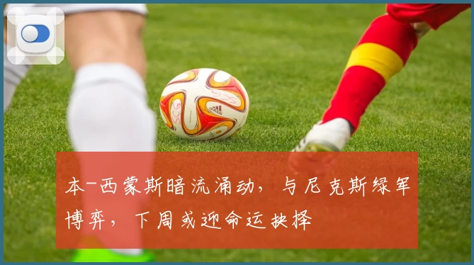 本-西蒙斯暗流涌动,与尼克斯绿军博弈,下周或迎命运抉择