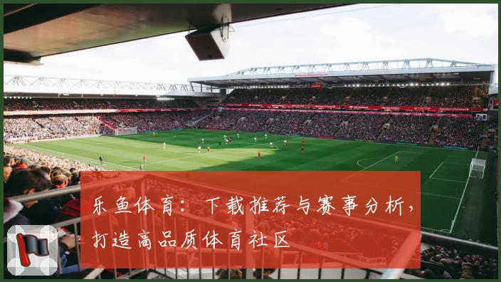 乐鱼体育:下载推荐与赛事分析,打造高品质体育社区