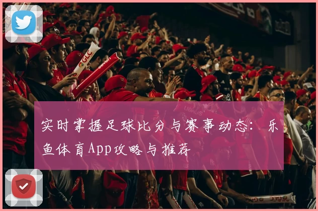 实时掌握足球比分与赛事动态：乐鱼体育App攻略与推荐