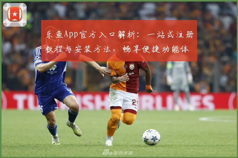 乐鱼App官方入口解析：一站式注册教程与安装方法，畅享便捷功能体验