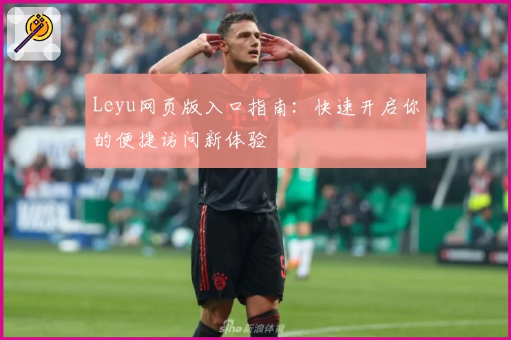 Leyu网页版入口指南：快速开启你的便捷访问新体验