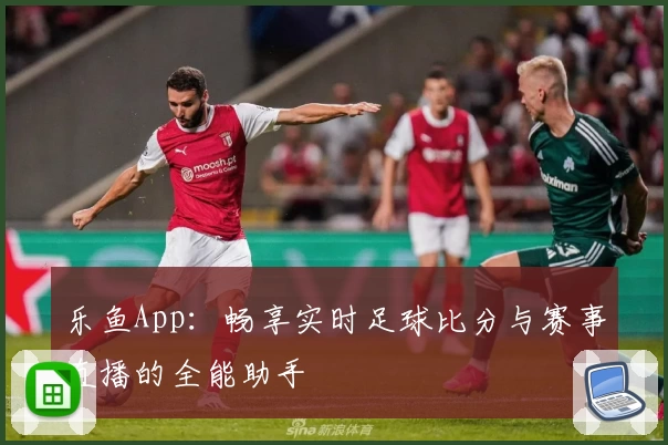 乐鱼App：畅享实时足球比分与赛事直播的全能助手