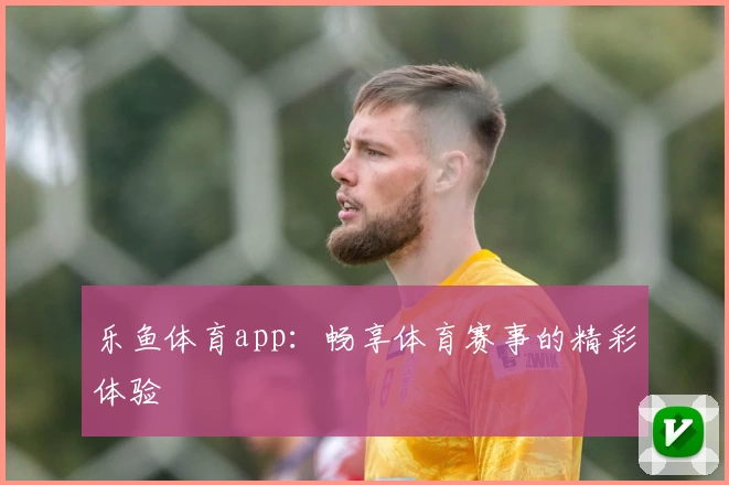 乐鱼体育app：畅享体育赛事的精彩体验