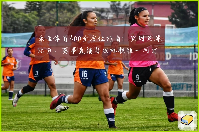 乐鱼体育App全方位指南：实时足球比分、赛事直播与攻略教程一网打尽