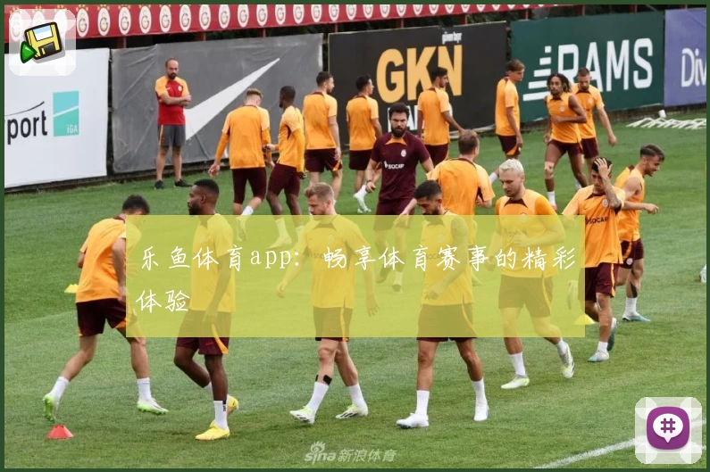 乐鱼体育app：畅享体育赛事的精彩体验