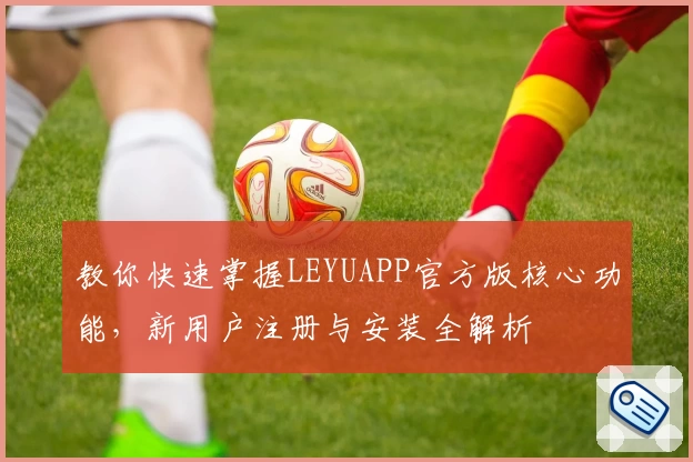 教你快速掌握LEYUAPP官方版核心功能，新用户注册与安装全解析