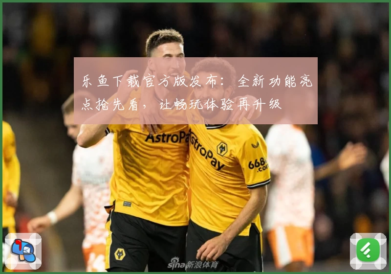 乐鱼下载官方版发布：全新功能亮点抢先看，让畅玩体验再升级
