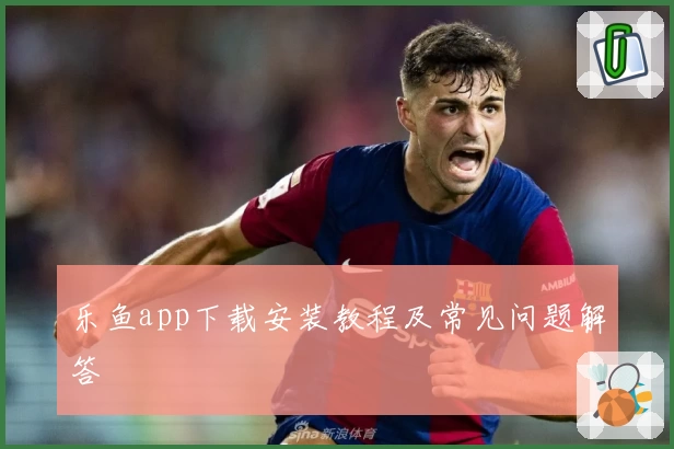 乐鱼app下载安装教程及常见问题解答