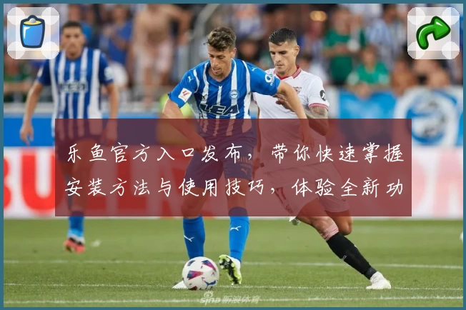 乐鱼官方入口发布，带你快速掌握安装方法与使用技巧，体验全新功能亮点！