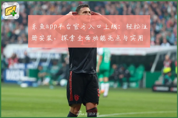 乐鱼app平台官方入口上线：轻松注册安装，探索全面功能亮点与实用指南