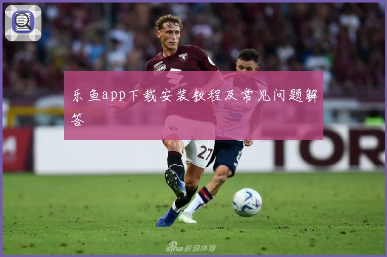 乐鱼app下载安装教程及常见问题解答