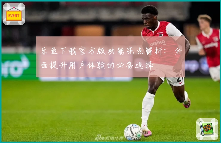 乐鱼下载官方版功能亮点解析：全面提升用户体验的必备选择