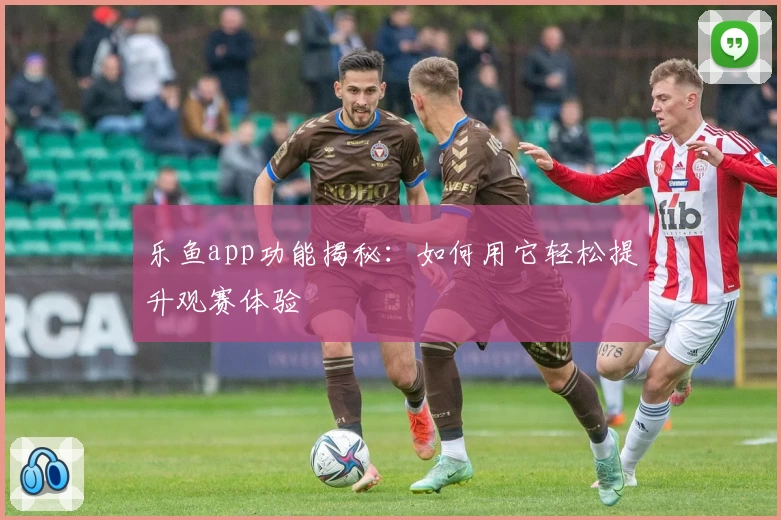 乐鱼app功能揭秘：如何用它轻松提升观赛体验