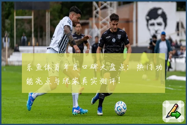 乐鱼体育年度口碑大盘点：热门功能亮点与玩家真实测评！