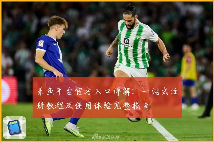 乐鱼平台官方入口详解：一站式注册教程及使用体验完整指南