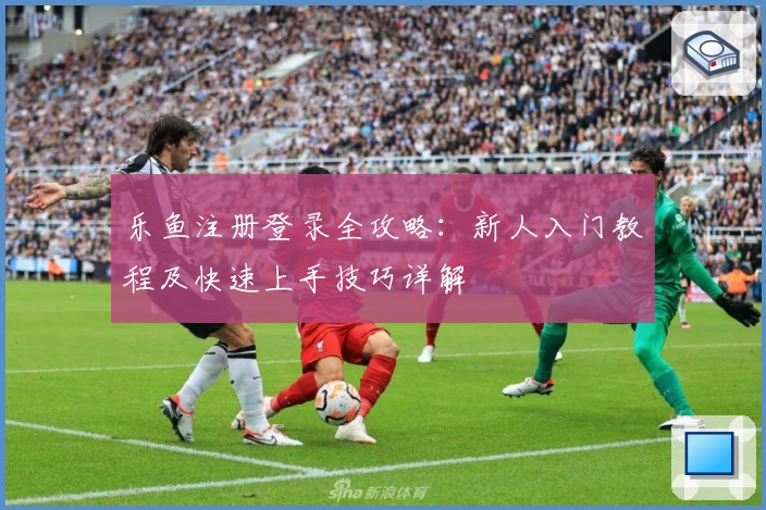 乐鱼注册登录全攻略：新人入门教程及快速上手技巧详解