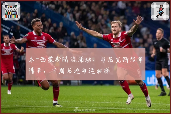 本-西蒙斯暗流涌动,与尼克斯绿军博弈,下周或迎命运抉择