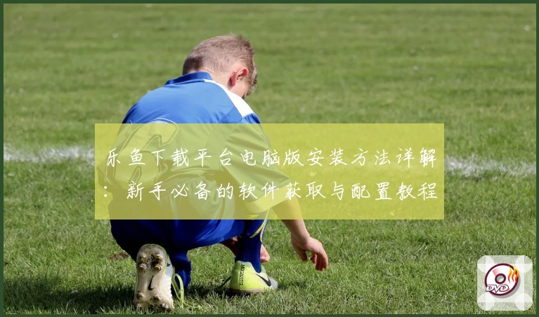 乐鱼下载平台电脑版安装方法详解：新手必备的软件获取与配置教程