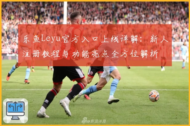 乐鱼Leyu官方入口上线详解：新人注册教程与功能亮点全方位解析