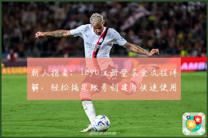 新人指南：leyu注册登录全流程详解，轻松搞定账号创建与快速使用体验
