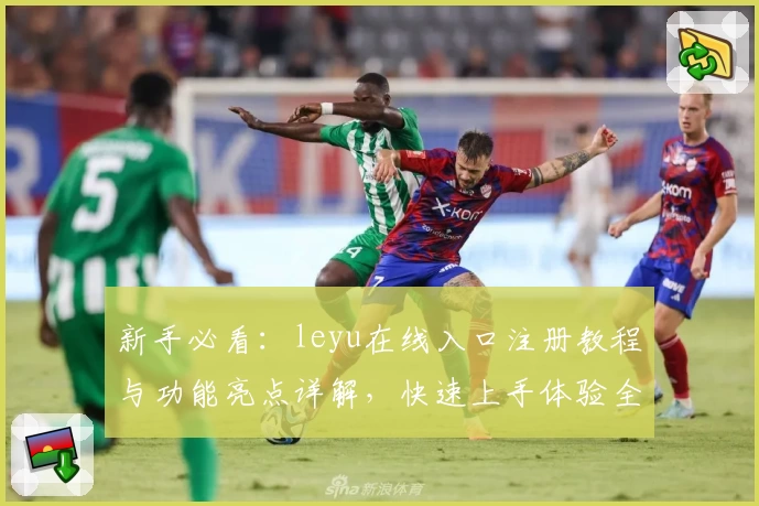 新手必看：leyu在线入口注册教程与功能亮点详解，快速上手体验全新升级