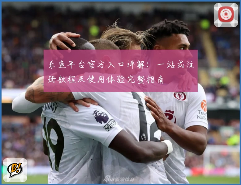 乐鱼平台官方入口详解：一站式注册教程及使用体验完整指南