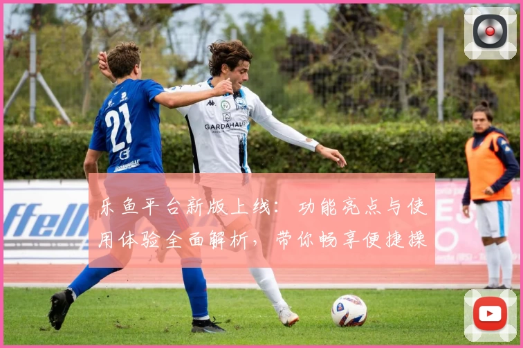 乐鱼平台新版上线：功能亮点与使用体验全面解析，带你畅享便捷操作新体验