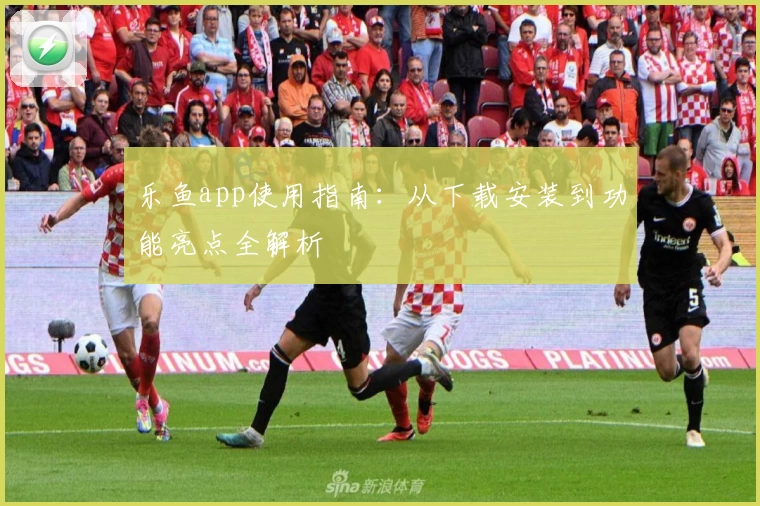 乐鱼app使用指南：从下载安装到功能亮点全解析