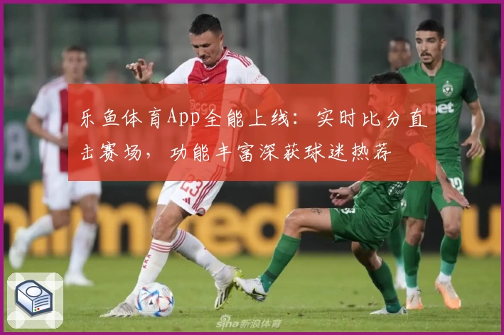 乐鱼体育App全能上线：实时比分直击赛场，功能丰富深获球迷热荐