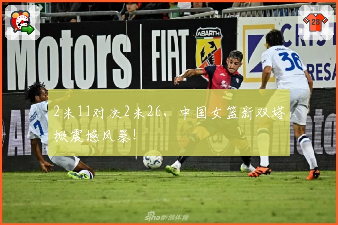 2米11对决2米26,中国女篮新双塔掀震撼风暴!
