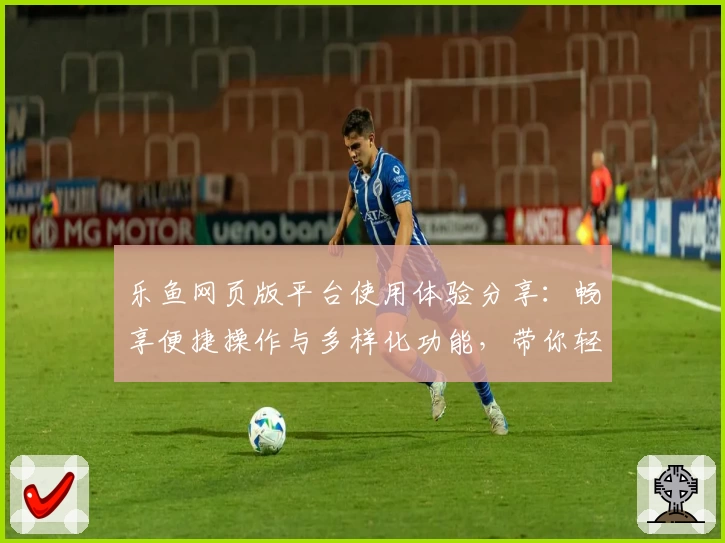 乐鱼网页版平台使用体验分享：畅享便捷操作与多样化功能，带你轻松玩转全新互动模式